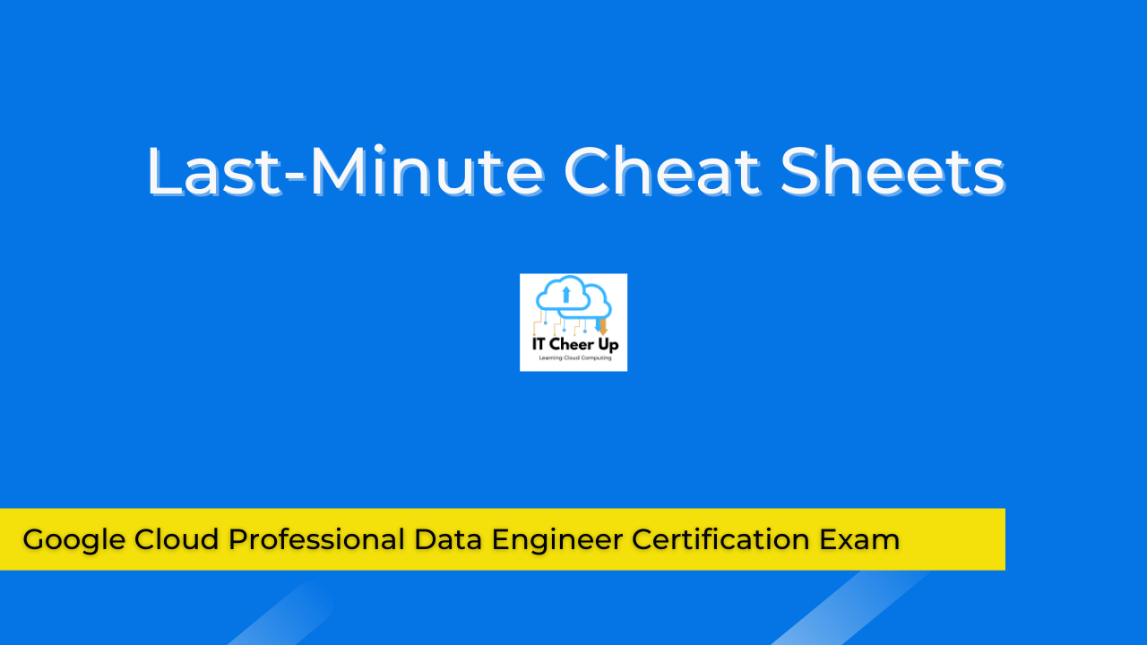 Last-minute Cheat Sheets for Google Cloud Professional Data Engineer Certification Exam